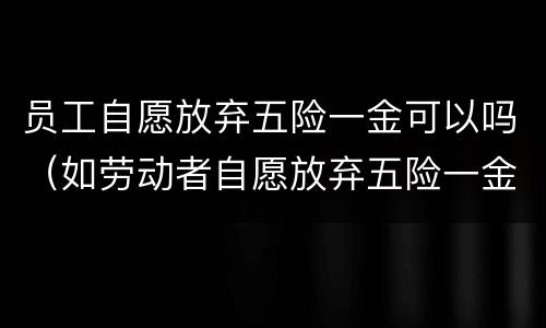 员工自愿放弃五险一金可以吗（如劳动者自愿放弃五险一金,怎么处理）