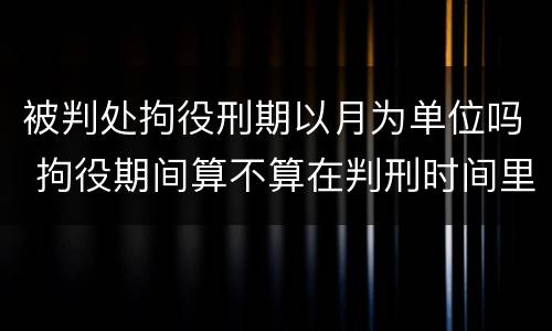 被判处拘役刑期以月为单位吗 拘役期间算不算在判刑时间里