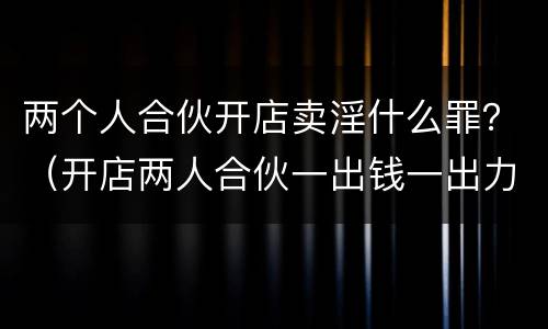 两个人合伙开店卖淫什么罪？（开店两人合伙一出钱一出力）