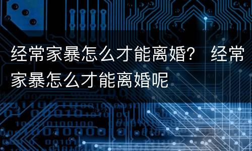 经常家暴怎么才能离婚？ 经常家暴怎么才能离婚呢