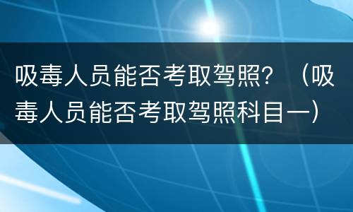 吸毒人员能否考取驾照？（吸毒人员能否考取驾照科目一）