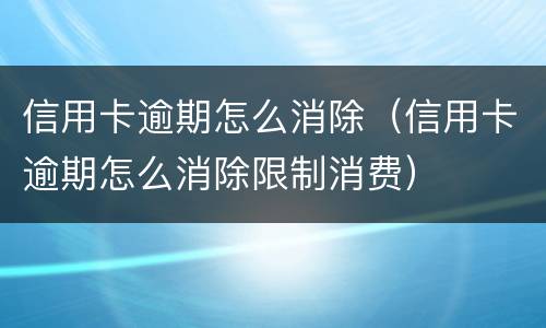 信用卡逾期怎么消除（信用卡逾期怎么消除限制消费）