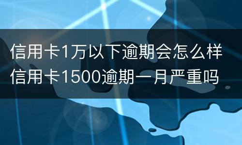 信用卡1万以下逾期会怎么样 信用卡1500逾期一月严重吗