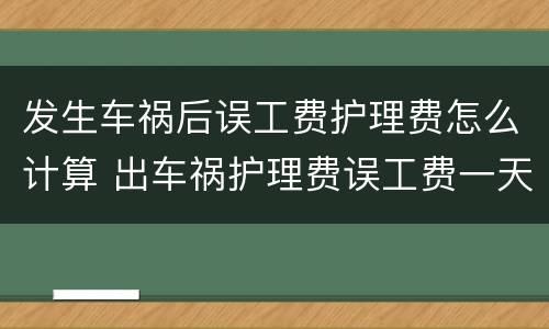 发生车祸后误工费护理费怎么计算 出车祸护理费误工费一天多少钱