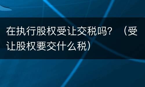 在执行股权受让交税吗？（受让股权要交什么税）