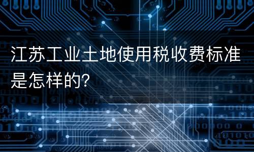 江苏工业土地使用税收费标准是怎样的？