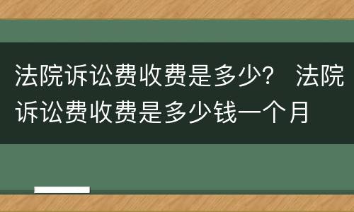 法院诉讼费收费是多少？ 法院诉讼费收费是多少钱一个月