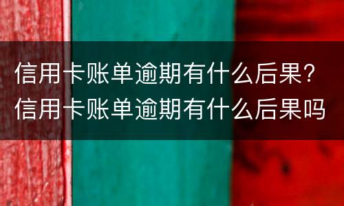 信用卡账单逾期有什么后果? 信用卡账单逾期有什么后果吗