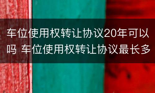 车位使用权转让协议20年可以吗 车位使用权转让协议最长多少年