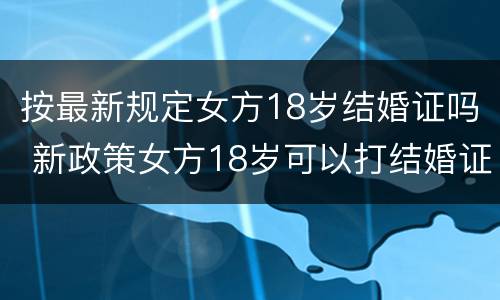 按最新规定女方18岁结婚证吗 新政策女方18岁可以打结婚证了吗