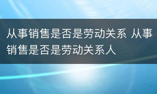 从事销售是否是劳动关系 从事销售是否是劳动关系人