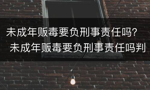 未成年贩毒要负刑事责任吗？ 未成年贩毒要负刑事责任吗判几年