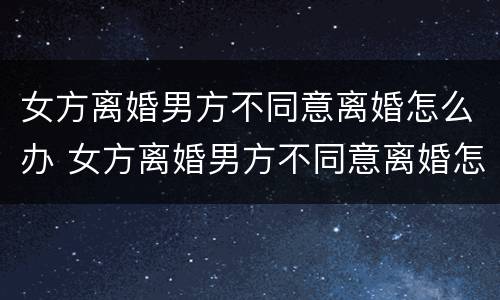 女方离婚男方不同意离婚怎么办 女方离婚男方不同意离婚怎么办但没结婚证