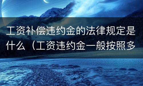 工资补偿违约金的法律规定是什么（工资违约金一般按照多少比例收取）