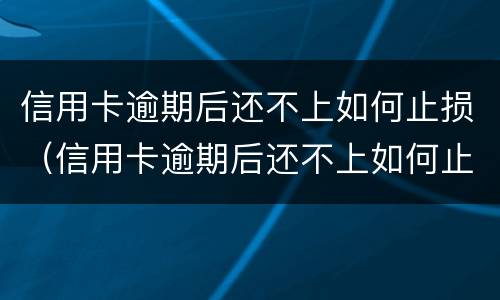 信用卡逾期后还不上如何止损（信用卡逾期后还不上如何止损呢）