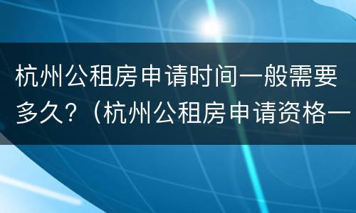 杭州公租房申请时间一般需要多久?（杭州公租房申请资格一般需要多久）