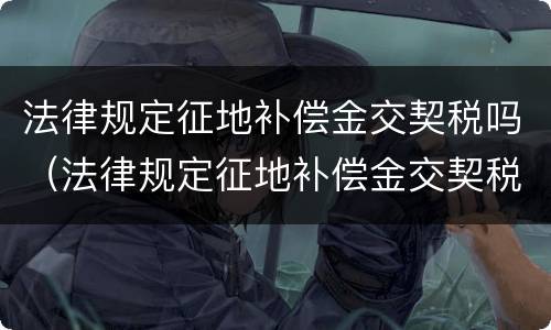 法律规定征地补偿金交契税吗（法律规定征地补偿金交契税吗）