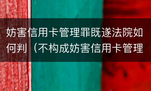 妨害信用卡管理罪既遂法院如何判（不构成妨害信用卡管理罪）