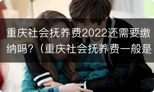 重庆社会抚养费2022还需要缴纳吗?（重庆社会抚养费一般是多少）