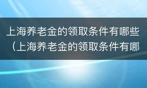 上海养老金的领取条件有哪些（上海养老金的领取条件有哪些政策）