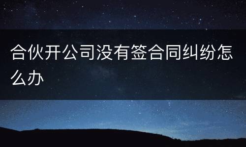 合伙开公司没有签合同纠纷怎么办