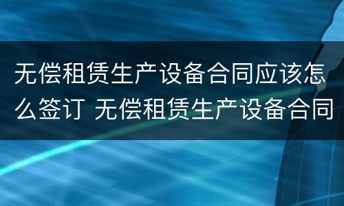 无偿租赁生产设备合同应该怎么签订 无偿租赁生产设备合同应该怎么签订呢