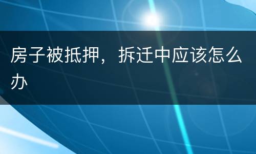 房子被抵押，拆迁中应该怎么办