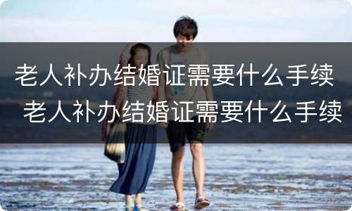 老人补办结婚证需要什么手续 老人补办结婚证需要什么手续呢