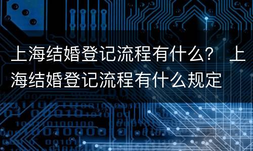 上海结婚登记流程有什么？ 上海结婚登记流程有什么规定