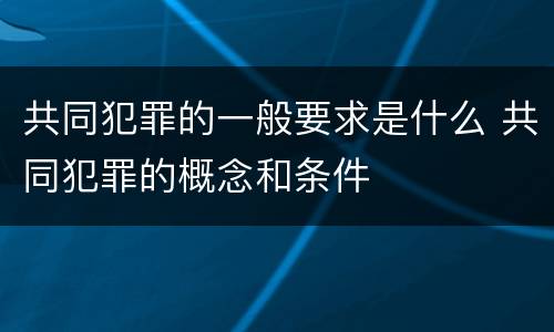 共同犯罪的一般要求是什么 共同犯罪的概念和条件