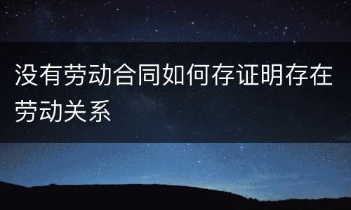 没有劳动合同如何存证明存在劳动关系