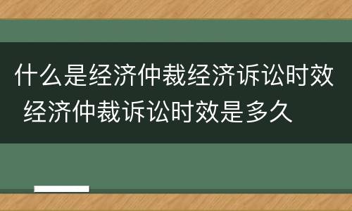 什么是经济仲裁经济诉讼时效 经济仲裁诉讼时效是多久