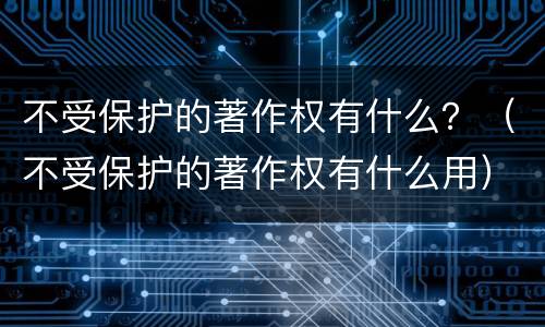 不受保护的著作权有什么？（不受保护的著作权有什么用）