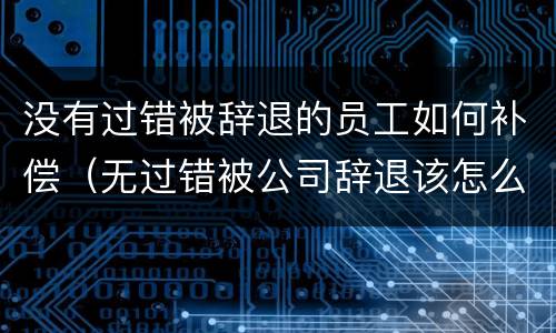 没有过错被辞退的员工如何补偿（无过错被公司辞退该怎么赔偿）