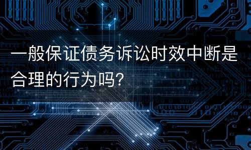 一般保证债务诉讼时效中断是合理的行为吗？