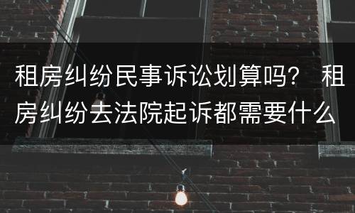 租房纠纷民事诉讼划算吗？ 租房纠纷去法院起诉都需要什么费用