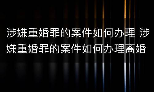 涉嫌重婚罪的案件如何办理 涉嫌重婚罪的案件如何办理离婚手续