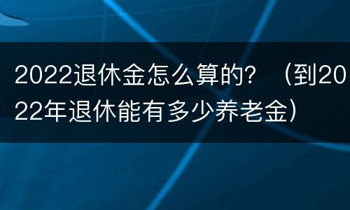 2022退休金怎么算的？（到2022年退休能有多少养老金）