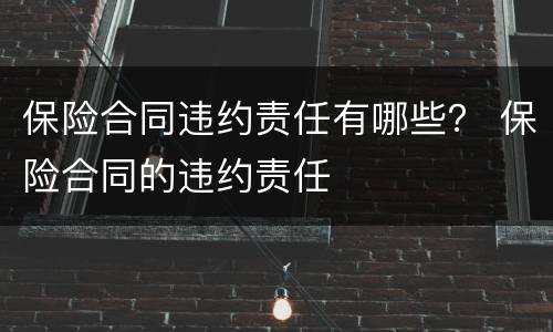 保险合同违约责任有哪些？ 保险合同的违约责任