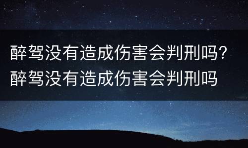 醉驾没有造成伤害会判刑吗? 醉驾没有造成伤害会判刑吗