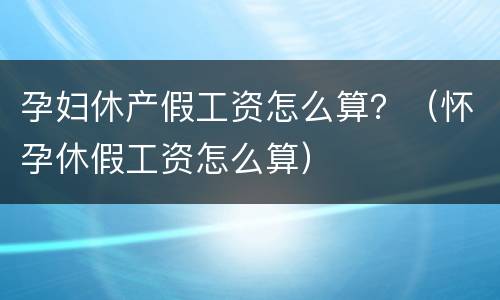 孕妇休产假工资怎么算？（怀孕休假工资怎么算）