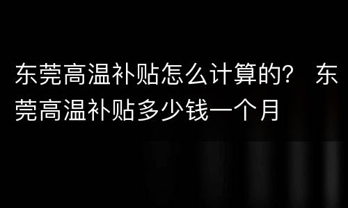 东莞高温补贴怎么计算的？ 东莞高温补贴多少钱一个月