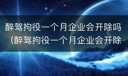 醉驾拘役一个月企业会开除吗（醉驾拘役一个月企业会开除吗知乎）