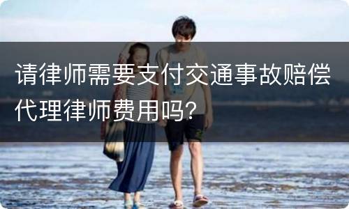 请律师需要支付交通事故赔偿代理律师费用吗？