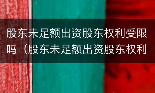 股东未足额出资股东权利受限吗（股东未足额出资股东权利受限吗为什么）