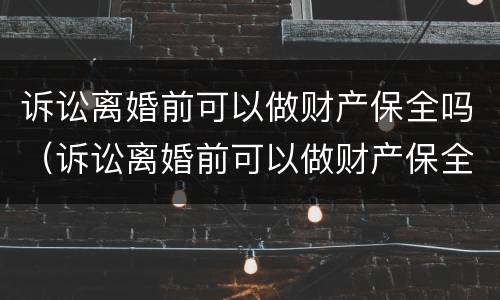 诉讼离婚前可以做财产保全吗（诉讼离婚前可以做财产保全吗要多少钱）