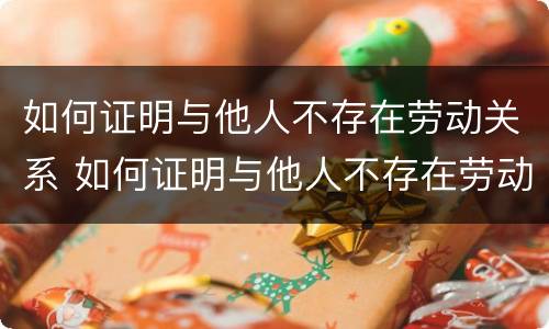 如何证明与他人不存在劳动关系 如何证明与他人不存在劳动关系呢