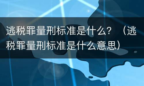 逃税罪量刑标准是什么？（逃税罪量刑标准是什么意思）