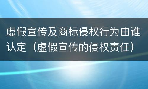 虚假宣传及商标侵权行为由谁认定（虚假宣传的侵权责任）