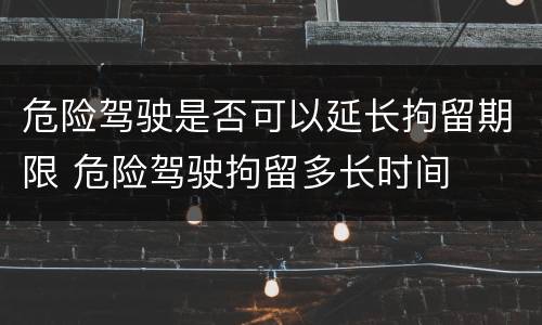 危险驾驶是否可以延长拘留期限 危险驾驶拘留多长时间